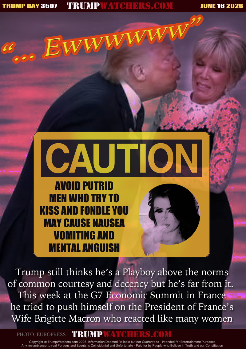 CAUTION
AVOID PUTRID
MEN WHO TRY TO
KISS AND FONDLE YOU
MAY CAUSE NAUSEA
VOMITING AND
MENTAL ANGUISH

Trump still thinks he’s a Playboy above the norms
of common courtesy and decency but he’s far from it. 
This week at the G7 Economic Summit in France
he tried to push himself on the President of France’s
Wife Brigitte Macron who reacted like many women